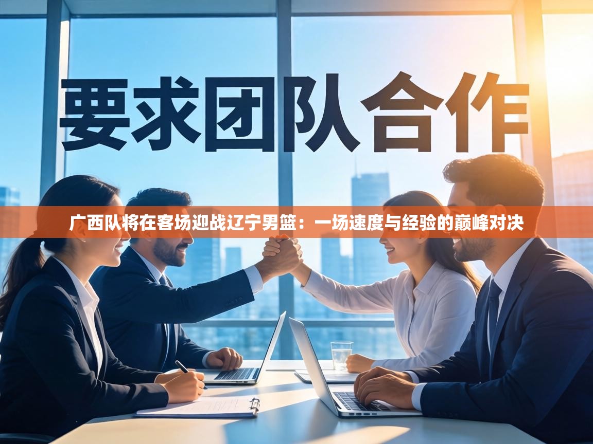 广西队将在客场迎战辽宁男篮：一场速度与经验的巅峰对决  第2张